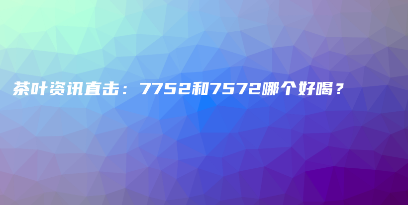 茶葉資訊直擊：7752和7572哪個好喝？插圖