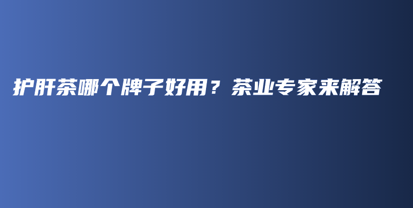 護(hù)肝茶哪個(gè)牌子好用？茶業(yè)專家來解答插圖