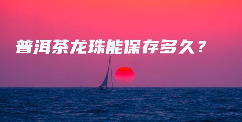 普洱茶龍珠能保存多久？插圖