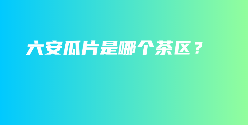 六安瓜片是哪個(gè)茶區(qū)？插圖