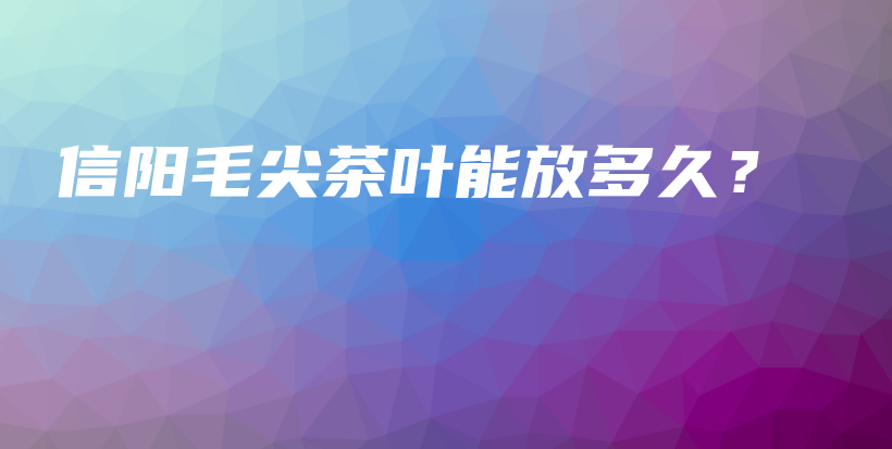 信陽(yáng)毛尖茶葉能放多久？插圖