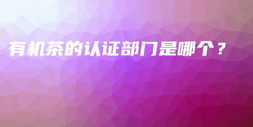 有機(jī)茶的認(rèn)證部門是哪個(gè)？插圖
