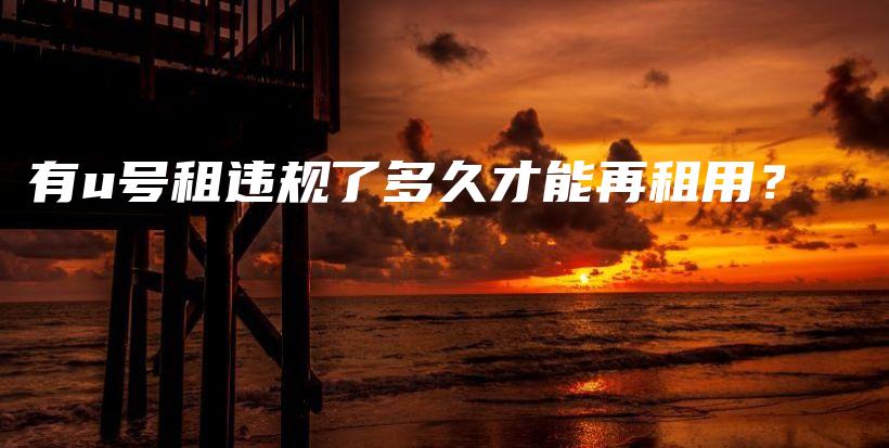有u號租違規(guī)了多久才能再租用？插圖