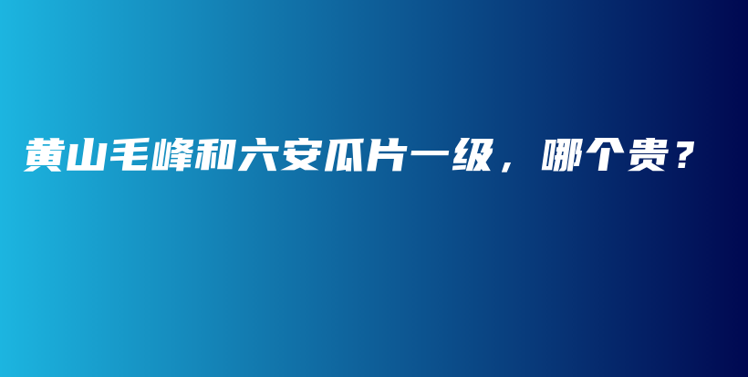 黃山毛峰和六安瓜片一級，哪個貴？插圖