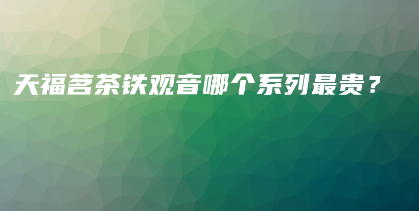 天福茗茶鐵觀音哪個系列最貴？插圖
