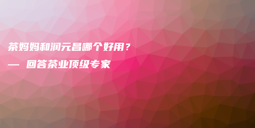 茶媽媽和潤元昌哪個好用？— 回答茶業(yè)頂級專家插圖