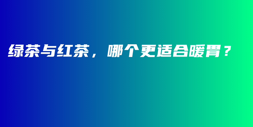 綠茶與紅茶，哪個(gè)更適合暖胃？插圖