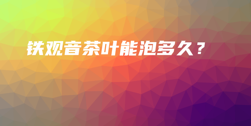 鐵觀音茶葉能泡多久？插圖