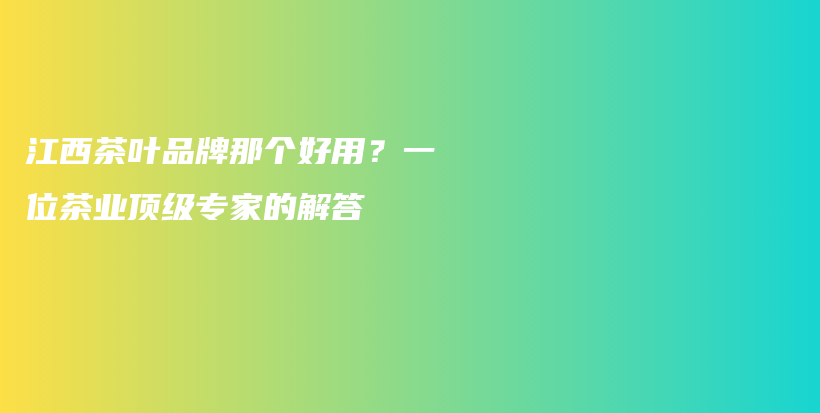 江西茶葉品牌那個(gè)好用？一位茶業(yè)頂級(jí)專家的解答插圖