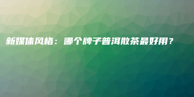 新媒體風(fēng)格：哪個(gè)牌子普洱散茶最好用？插圖
