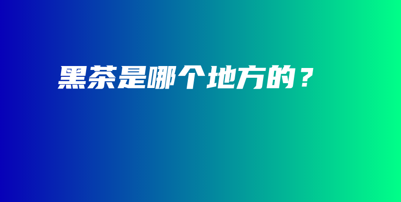 黑茶是哪個(gè)地方的？插圖