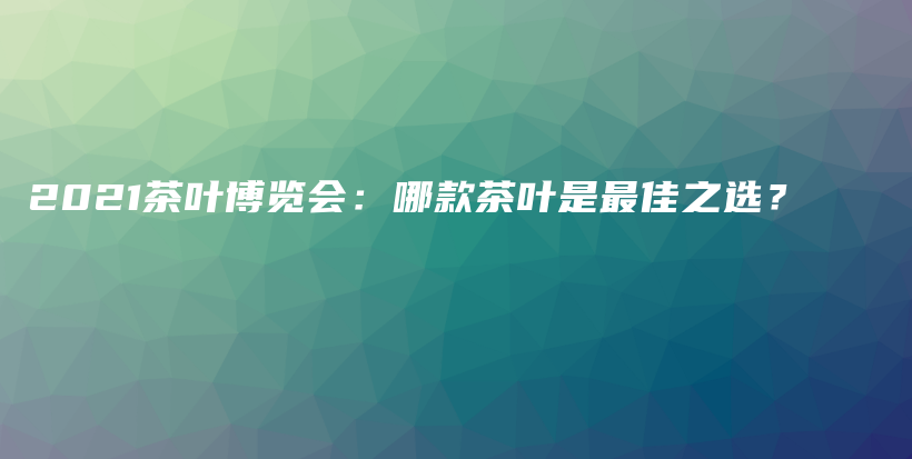 2021茶葉博覽會：哪款茶葉是最佳之選？插圖