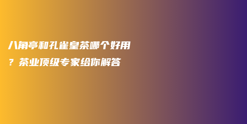 八角亭和孔雀皇茶哪個好用？茶業(yè)頂級專家給你解答插圖