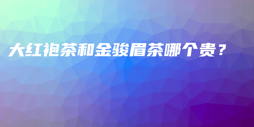 大紅袍茶和金駿眉茶哪個貴？插圖