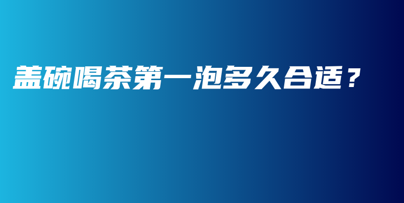 蓋碗喝茶第一泡多久合適？插圖
