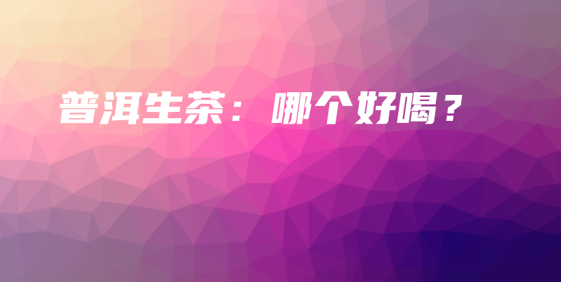 普洱生茶：哪個(gè)好喝？插圖
