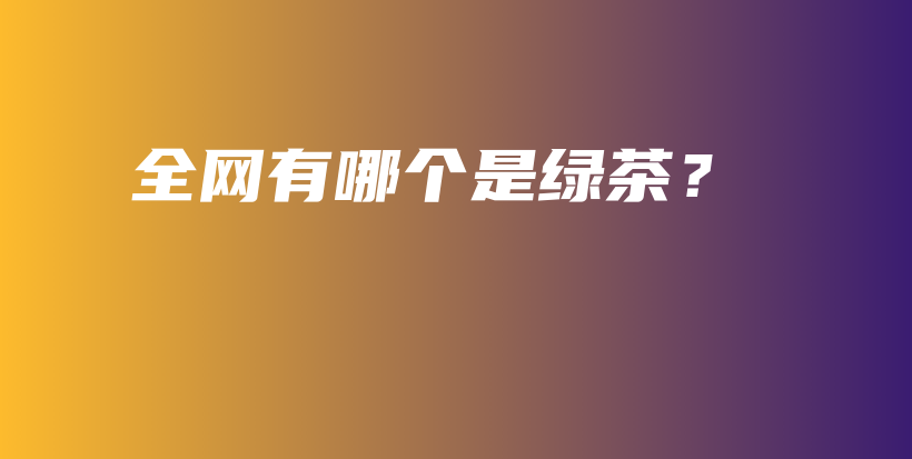全網(wǎng)有哪個(gè)是綠茶？插圖