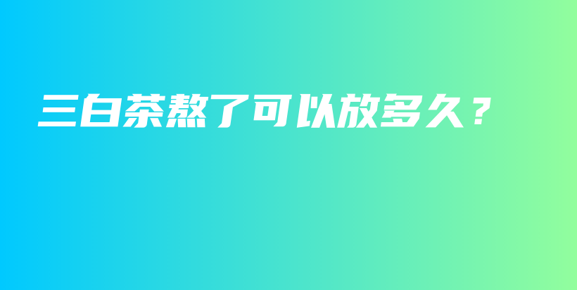 三白茶熬了可以放多久？插圖