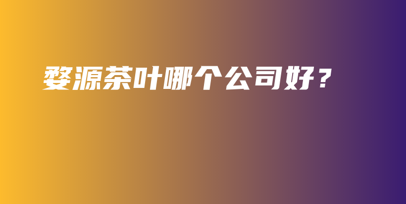 婺源茶葉哪個(gè)公司好？插圖