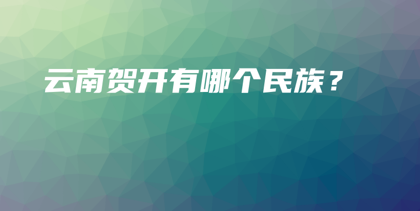 云南賀開有哪個(gè)民族？插圖