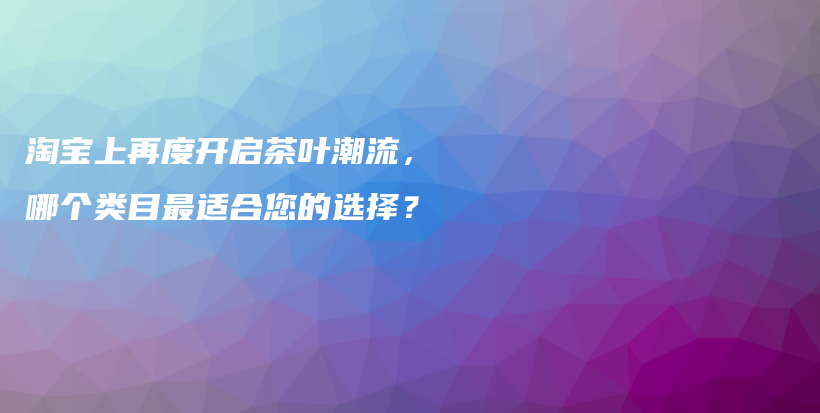淘寶上再度開(kāi)啟茶葉潮流，哪個(gè)類目最適合您的選擇？插圖