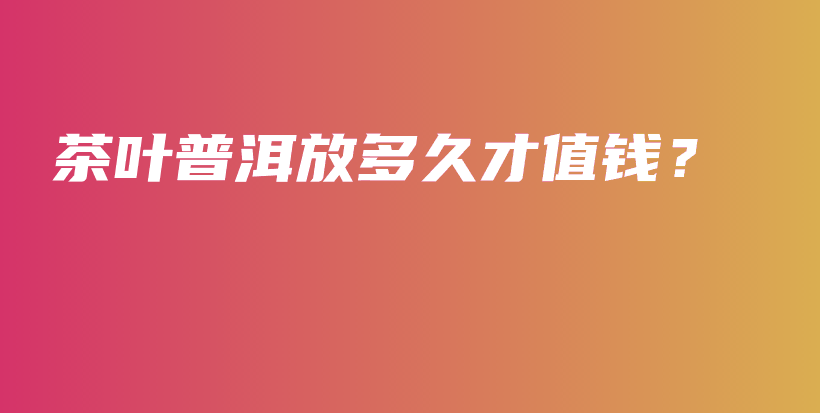 茶葉普洱放多久才值錢？插圖