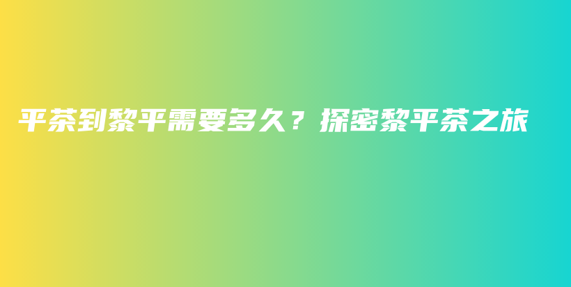 平茶到黎平需要多久？探密黎平茶之旅插圖