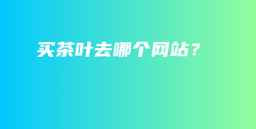 買茶葉去哪個網(wǎng)站？插圖