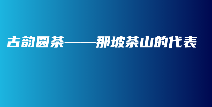 古韻圓茶——那坡茶山的代表插圖