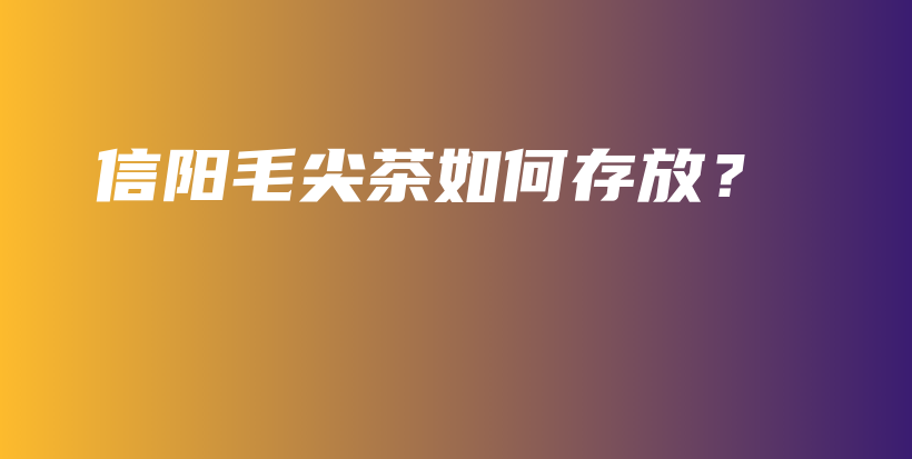 信陽(yáng)毛尖茶如何存放？插圖