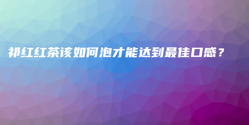 祁紅紅茶該如何泡才能達(dá)到最佳口感？插圖