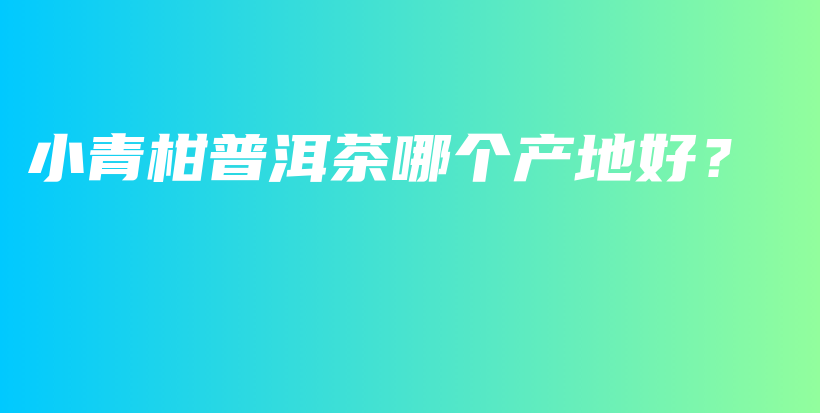 小青柑普洱茶哪個產(chǎn)地好？插圖