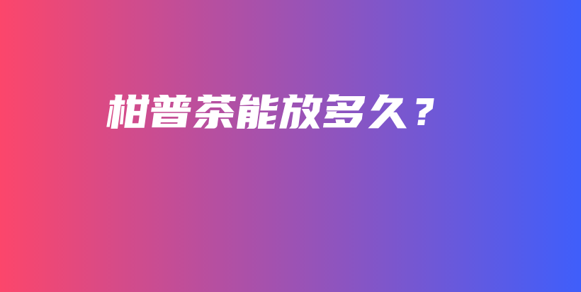 柑普茶能放多久？插圖