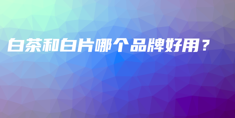 白茶和白片哪個(gè)品牌好用？插圖