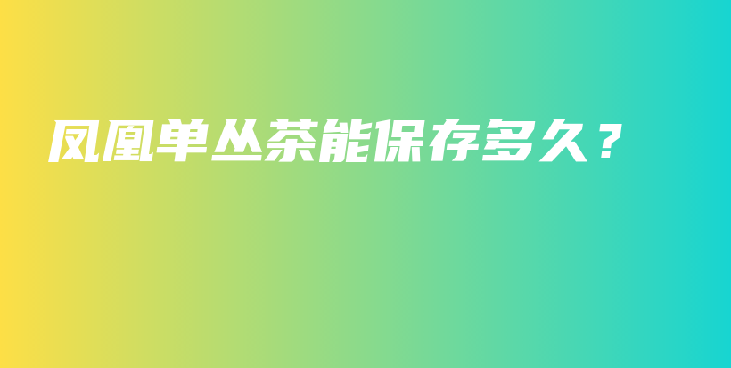 鳳凰單叢茶能保存多久？插圖