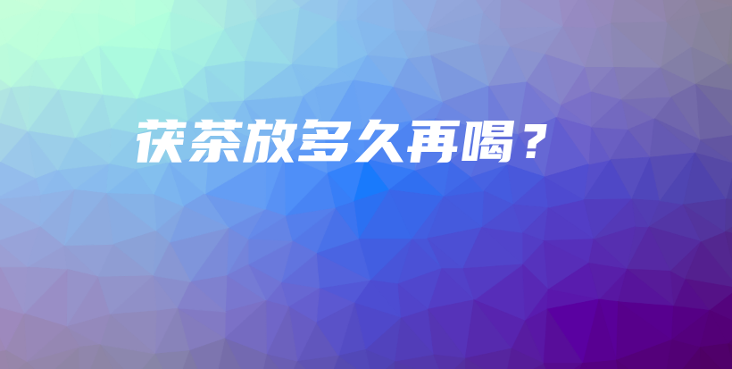茯茶放多久再喝？插圖