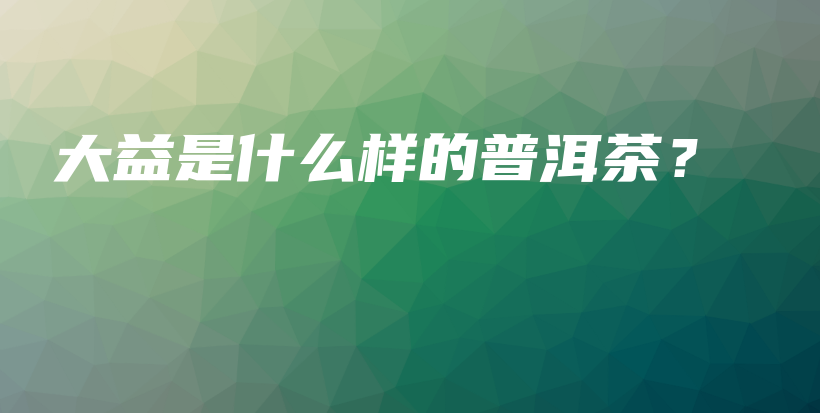 大益是什么樣的普洱茶？插圖