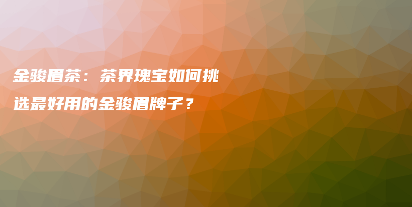 金駿眉茶：茶界瑰寶如何挑選最好用的金駿眉牌子？插圖