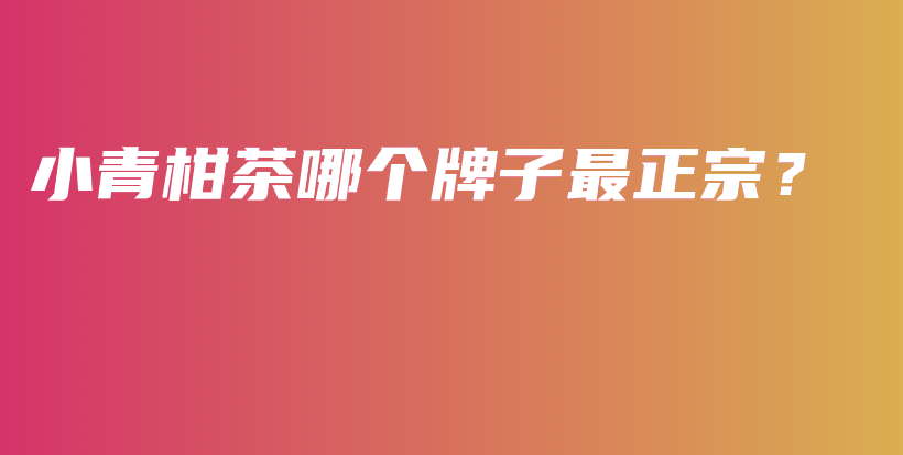 小青柑茶哪個牌子最正宗？插圖
