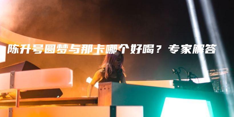 陳升號圓夢與那卡哪個好喝？專家解答插圖