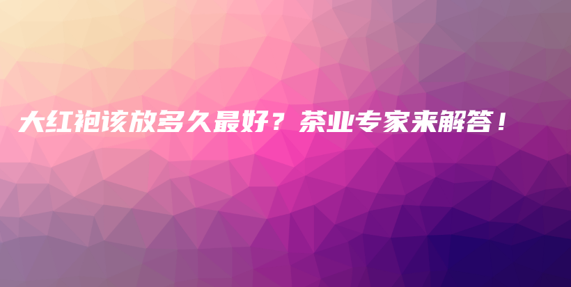 大紅袍該放多久最好？茶業(yè)專家來(lái)解答！插圖
