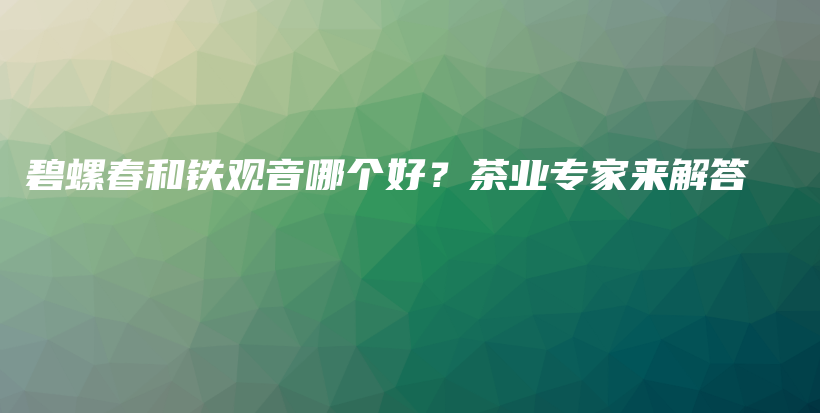 碧螺春和鐵觀音哪個好？茶業(yè)專家來解答插圖