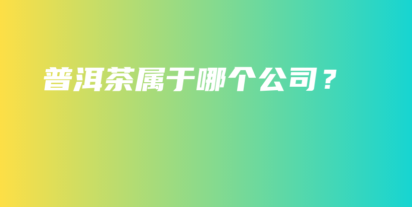 普洱茶屬于哪個(gè)公司？插圖