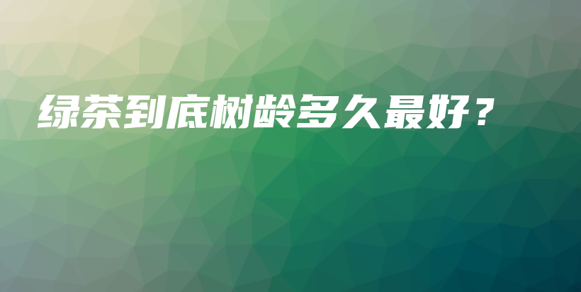 綠茶到底樹齡多久最好？插圖