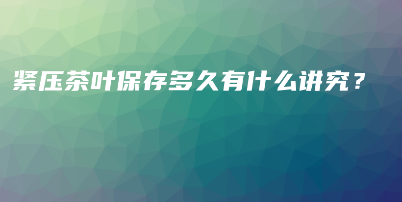 緊壓茶葉保存多久有什么講究？插圖