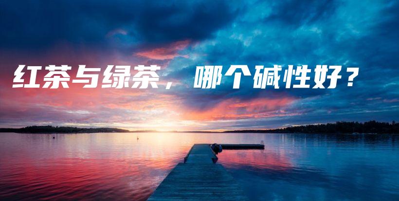 紅茶與綠茶，哪個堿性好？插圖