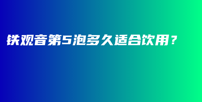 鐵觀音第5泡多久適合飲用？插圖