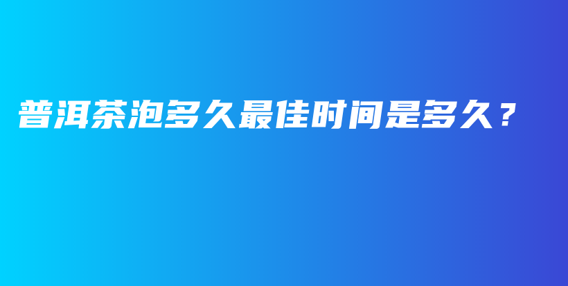 普洱茶泡多久最佳時(shí)間是多久？插圖