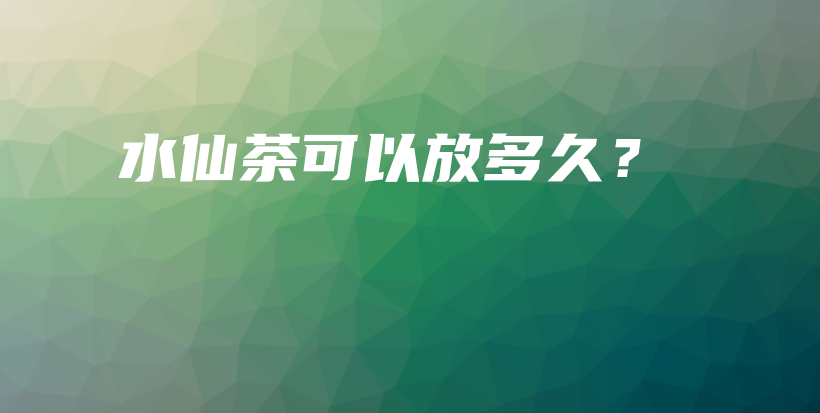 水仙茶可以放多久？插圖