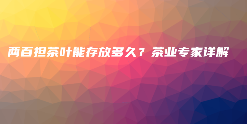 兩百擔(dān)茶葉能存放多久？茶業(yè)專家詳解插圖